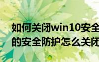 如何关闭win10安全防护（Win10电脑自带的安全防护怎么关闭）
