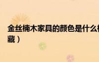 金丝楠木家具的颜色是什么样子的（金丝楠木家具辨别和收藏）