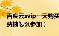 百度云svip一天购买（百度网盘五一SVIP免费抽怎么参加）