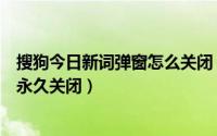 搜狗今日新词弹窗怎么关闭（搜狗输入法今日新词弹框怎么永久关闭）