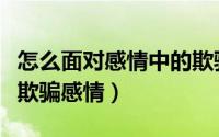 怎么面对感情中的欺骗（如何发现自己是否被欺骗感情）