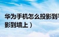 华为手机怎么投影到平板上（华为手机怎么投影到墙上）