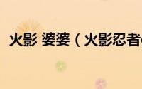 火影 婆婆（火影忍者ol千代婆婆活动攻略）