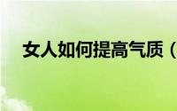 女人如何提高气质（女人如何提高气质）