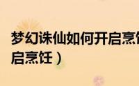 梦幻诛仙如何开启烹饪模式（梦幻诛仙如何开启烹饪）