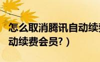 怎么取消腾讯自动续费功能（怎么取消腾讯自动续费会员?）