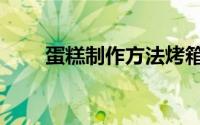 蛋糕制作方法烤箱（蛋糕制作方法）