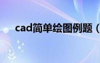 cad简单绘图例题（cad简单绘图教程）