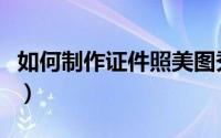 如何制作证件照美图秀秀（如何制作证件照片）
