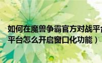 如何在魔兽争霸官方对战平台打开魔兽争霸（魔兽争霸对战平台怎么开启窗口化功能）