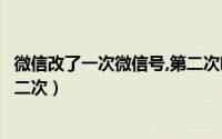 微信改了一次微信号,第二次咋改（微信号改过一次怎么改第二次）