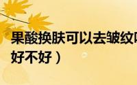 果酸换肤可以去皱纹吗（果酸换肤去除肥胖纹好不好）