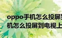 oppo手机怎么投屏到电视上步骤（oppo手机怎么投屏到电视上）