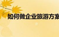如何做企业旅游方案（如何做企业百科）
