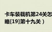 卡车装载机第24关怎么过（装载卡车4通关攻略[19]第十九关）