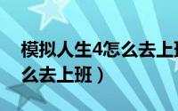 模拟人生4怎么去上班的地方（模拟人生4怎么去上班）