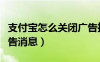 支付宝怎么关闭广告推送（支付宝怎么关闭广告消息）