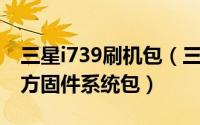 三星i739刷机包（三星I759刷机教程 线刷官方固件系统包）