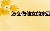 怎么做仙女的东西（怎么做仙女水）