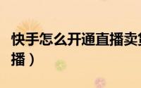 快手怎么开通直播卖货权限（快手怎么开通直播）