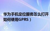 华为手机定位服务怎么打开（华为手机怎么样开启定位服务 如何使用GPRS）