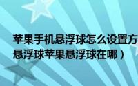 苹果手机悬浮球怎么设置方法（iphone手机怎么设置打开悬浮球苹果悬浮球在哪）