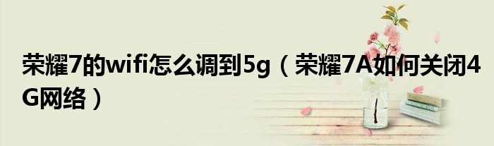 荣耀7的wifi怎么调到5g（荣耀7A如何关闭4G网络）