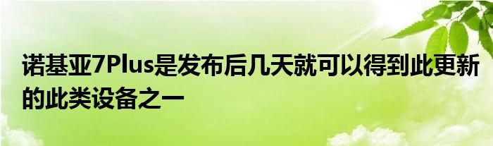 诺基亚7Plus是发布后几天就可以得到此更新的此类设备之一
