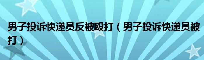 男子投诉快递员反被殴打（男子投诉快递员被打）