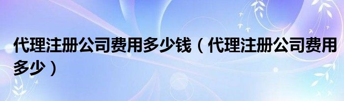 代理注册公司费用多少钱（代理注册公司费用多少）