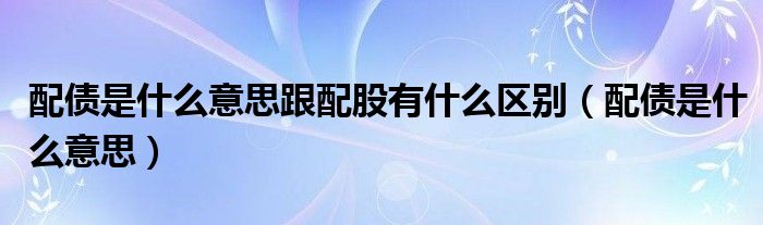 配债是什么意思跟配股有什么区别（配债是什么意思）
