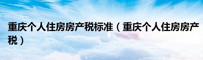 重庆个人住房房产税标准（重庆个人住房房产税）