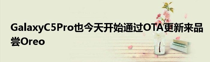 GalaxyC5Pro也今天开始通过OTA更新来品尝Oreo