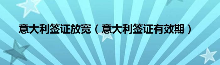 意大利签证放宽（意大利签证有效期）