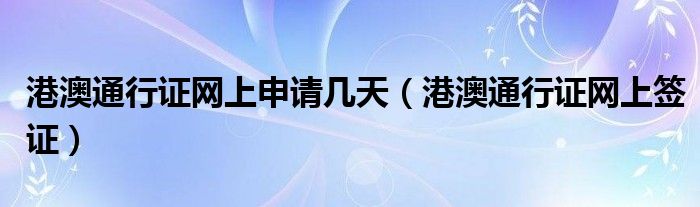 港澳通行证网上申请几天（港澳通行证网上签证）
