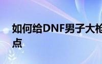 如何给DNF男子大枪刷图加分？建议补充几点