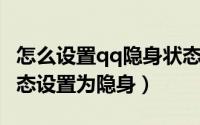 怎么设置qq隐身状态（怎样将QQ登录后的状态设置为隐身）