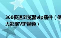 360极速浏览器vip插件（使用360浏览器插件/VIP看看/各大影院VIP视频）