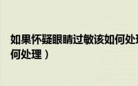 如果怀疑眼睛过敏该如何处理视频（如果怀疑眼睛过敏该如何处理）
