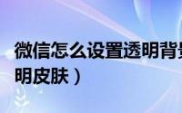 微信怎么设置透明背景视频（微信怎么设置透明皮肤）