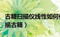 古籍扫描仪线性如何使用（古籍扫描仪如何扫描古籍）
