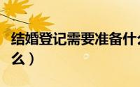 结婚登记需要准备什么（结婚登记需要准备什么）