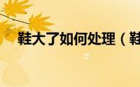 鞋大了如何处理（鞋大了应该怎么处理）
