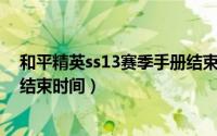 和平精英ss13赛季手册结束时间（和平精英SS17赛季手册结束时间）
