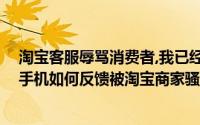 淘宝客服辱骂消费者,我已经投诉了,然后会怎么解决（华为手机如何反馈被淘宝商家骚扰或者辱骂）