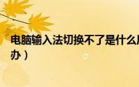 电脑输入法切换不了是什么原因（电脑输入法切换不了怎么办）