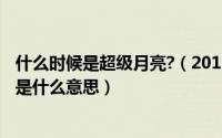 什么时候是超级月亮?（2019超级月亮是什么时候 超级月亮是什么意思）