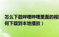 怎么下载哔哩哔哩里面的视频到本地（哔哩哔哩手机视频如何下载到本地播放）