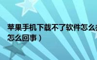 苹果手机下载不了软件怎么办视频（苹果手机下载不了软件怎么回事）