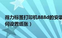 得力标签打印机888d的安装方法（得力888d标签打印机如何设置纸张）